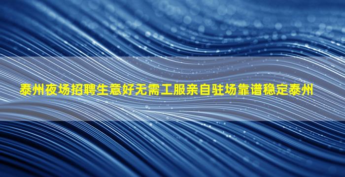 泰州夜场招聘生意好无需工服亲自驻场靠谱稳定泰州
